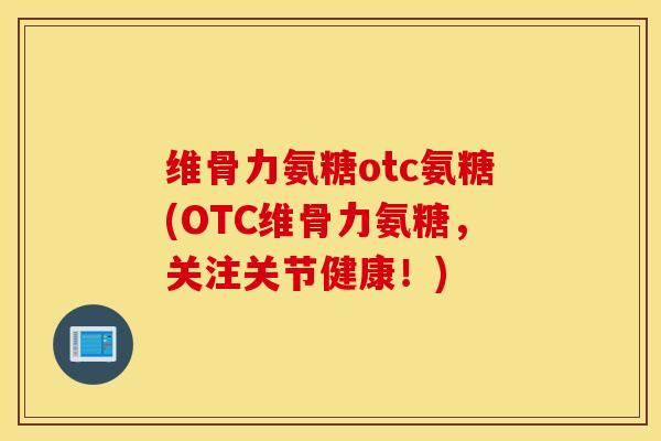 维骨力氨糖otc氨糖(OTC维骨力氨糖,关注关节健康!) 维骨力氨糖otc氨糖(OTC维骨力氨糖,关注关节健康!)