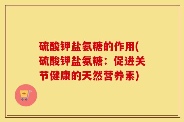 硫酸钾盐氨糖的作用(硫酸钾盐氨糖:促进关节健康的天然营养素) 硫酸钾盐氨糖的作用(硫酸钾盐氨糖:促进关节健康的天然营养素)