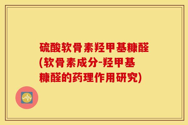 硫酸软骨素羟甲基糠醛(软骨素成分-羟甲基糠醛的药理作用研究) 硫酸软骨素羟甲基糠醛(软骨素成分-羟甲基糠醛的药理作用研究)