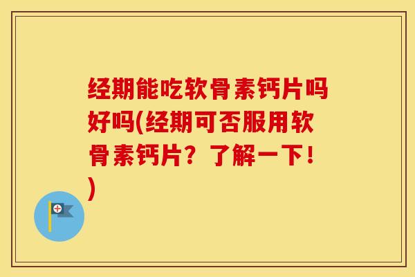 经期能吃软骨素钙片吗好吗(经期可否服用软骨素钙片?了解一下!) 经期能吃软骨素钙片吗好吗(经期可否服用软骨素钙片?了解一下!)