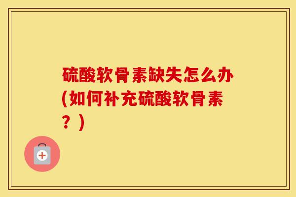 硫酸软骨素缺失怎么办(如何补充硫酸软骨素?) 硫酸软骨素缺失怎么办(如何补充硫酸软骨素?)