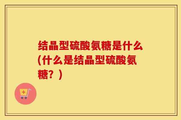 结晶型硫酸氨糖是什么(什么是结晶型硫酸氨糖？)