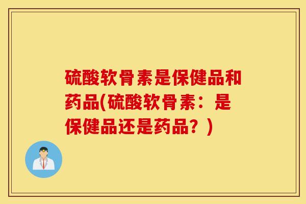 硫酸软骨素是保健品和药品(硫酸软骨素:是保健品还是药品?) 硫酸软骨素是保健品和药品(硫酸软骨素:是保健品还是药品?)