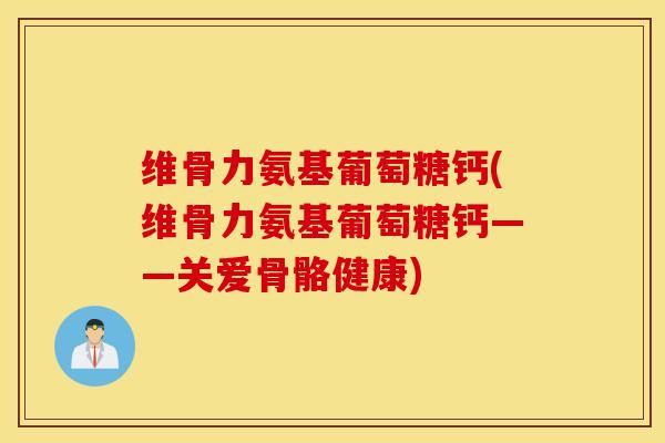 维骨力氨基葡萄糖钙(维骨力氨基葡萄糖钙——关爱骨骼健康)