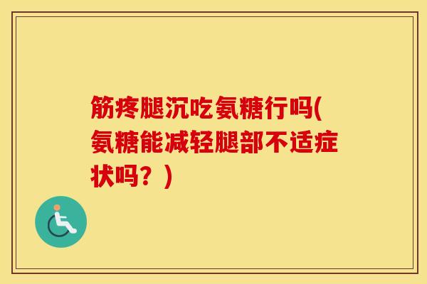 筋疼腿沉吃氨糖行吗(氨糖能减轻腿部不适症状吗?) 筋疼腿沉吃氨糖行吗(氨糖能减轻腿部不适症状吗?)