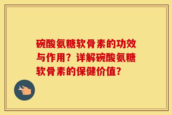 碗酸氨糖软骨素的功效与作用?详解碗酸氨糖软骨素的保健价值? 碗酸氨糖软骨素的功效与作用?详解碗酸氨糖软骨素的保健价值?