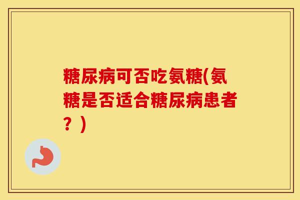 可否吃氨糖(氨糖是否适合患者?) 可否吃氨糖(氨糖是否适合患者?)