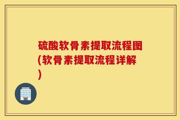 硫酸软骨素提取流程图(软骨素提取流程详解) 硫酸软骨素提取流程图(软骨素提取流程详解)