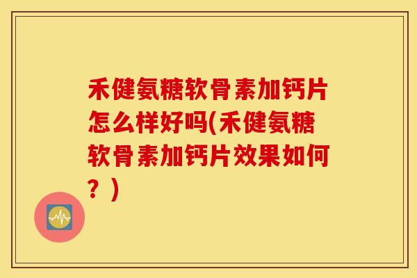 禾健氨糖软骨素加钙片怎么样好吗(禾健氨糖软骨素加钙片效果如何?) 禾健氨糖软骨素加钙片怎么样好吗(禾健氨糖软骨素加钙片效果如何?)