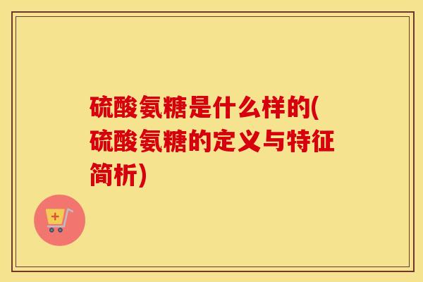 硫酸氨糖是什么样的(硫酸氨糖的定义与特征简析) 硫酸氨糖是什么样的(硫酸氨糖的定义与特征简析)