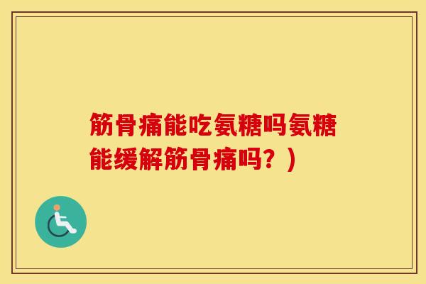 筋骨痛能吃氨糖吗氨糖能缓解筋骨痛吗?) 筋骨痛能吃氨糖吗氨糖能缓解筋骨痛吗?)