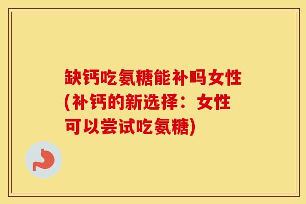 缺钙吃氨糖能补吗女性(补钙的新选择:女性可以尝试吃氨糖) 缺钙吃氨糖能补吗女性(补钙的新选择:女性可以尝试吃氨糖)