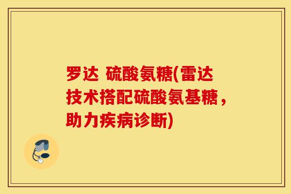 罗达 硫酸氨糖(雷达技术搭配硫酸氨基糖,助力诊断) 罗达 硫酸氨糖(雷达技术搭配硫酸氨基糖,助力诊断)