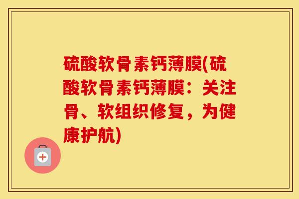 硫酸软骨素钙薄膜(硫酸软骨素钙薄膜：关注骨、软组织修复，为健康护航)