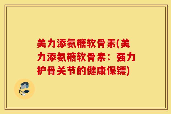 美力添氨糖软骨素(美力添氨糖软骨素:强力护骨关节的健康保镖) 美力添氨糖软骨素(美力添氨糖软骨素:强力护骨关节的健康保镖)