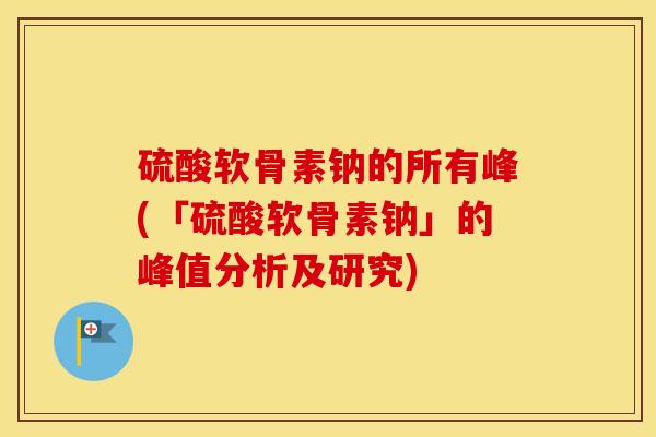 硫酸软骨素钠的所有峰(「硫酸软骨素钠」的峰值分析及研究)