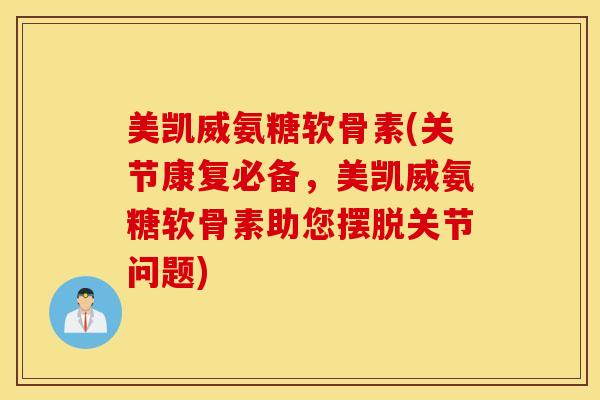 美凯威氨糖软骨素(关节康复必备，美凯威氨糖软骨素助您摆脱关节问题)