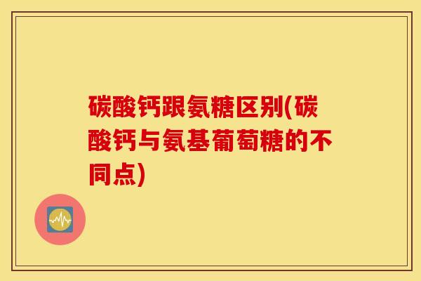碳酸钙跟氨糖区别(碳酸钙与氨基葡萄糖的不同点)
