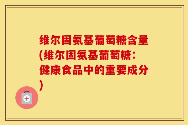 维尔固氨基葡萄糖含量(维尔固氨基葡萄糖:健康食品中的重要成分) 维尔固氨基葡萄糖含量(维尔固氨基葡萄糖:健康食品中的重要成分)