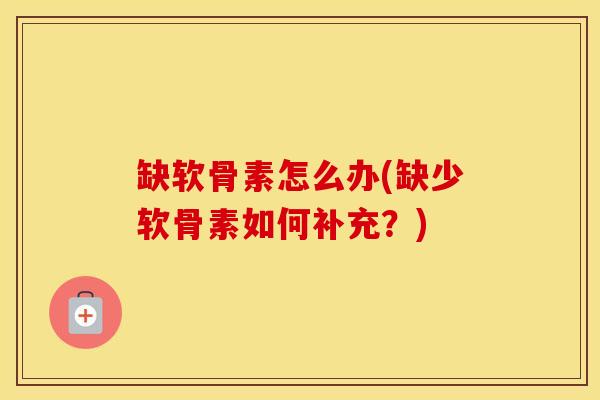 缺软骨素怎么办(缺少软骨素如何补充?) 缺软骨素怎么办(缺少软骨素如何补充?)