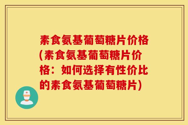素食氨基葡萄糖片价格(素食氨基葡萄糖片价格:如何选择有性价比的素食氨基葡萄糖片) 素食氨基葡萄糖片价格(素食氨基葡萄糖片价格:如何选择有性价比的素食氨基葡萄糖片)