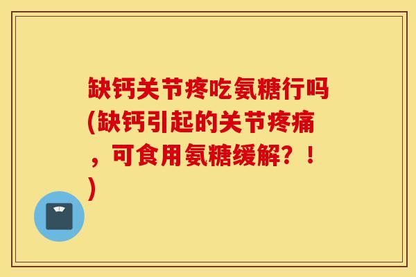 缺钙关节疼吃氨糖行吗(缺钙引起的关节,可食用氨糖缓解?!) 缺钙关节疼吃氨糖行吗(缺钙引起的关节,可食用氨糖缓解?!)