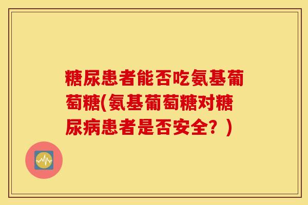 糖尿患者能否吃氨基葡萄糖(氨基葡萄糖对患者是否安全?) 糖尿患者能否吃氨基葡萄糖(氨基葡萄糖对患者是否安全?)