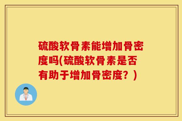 硫酸软骨素能增加骨密度吗(硫酸软骨素是否有助于增加骨密度？)