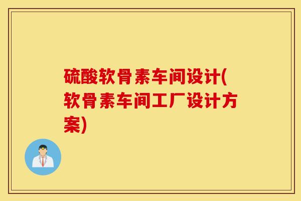 硫酸软骨素车间设计(软骨素车间工厂设计方案) 硫酸软骨素车间设计(软骨素车间工厂设计方案)