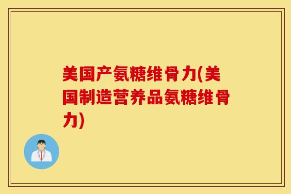 美国产氨糖维骨力(美国制造营养品氨糖维骨力)