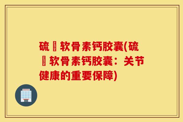 硫駿软骨素钙胶囊(硫駿软骨素钙胶囊:关节健康的重要保障) 硫駿软骨素钙胶囊(硫駿软骨素钙胶囊:关节健康的重要保障)