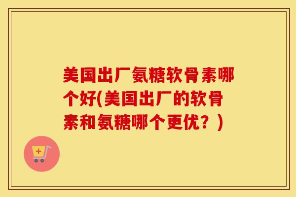 美国出厂氨糖软骨素哪个好(美国出厂的软骨素和氨糖哪个更优?) 美国出厂氨糖软骨素哪个好(美国出厂的软骨素和氨糖哪个更优?)