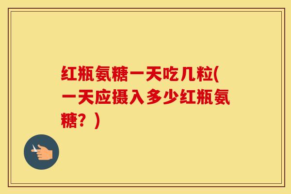 红瓶氨糖一天吃几粒(一天应摄入多少红瓶氨糖?) 红瓶氨糖一天吃几粒(一天应摄入多少红瓶氨糖?)