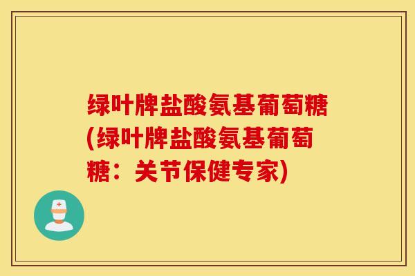 绿叶牌盐酸氨基葡萄糖(绿叶牌盐酸氨基葡萄糖:关节保健专家) 绿叶牌盐酸氨基葡萄糖(绿叶牌盐酸氨基葡萄糖:关节保健专家)
