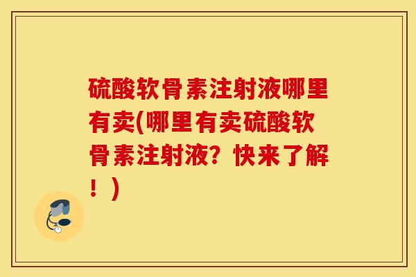 硫酸软骨素注射液哪里有卖(哪里有卖硫酸软骨素注射液?快来了解!) 硫酸软骨素注射液哪里有卖(哪里有卖硫酸软骨素注射液?快来了解!)