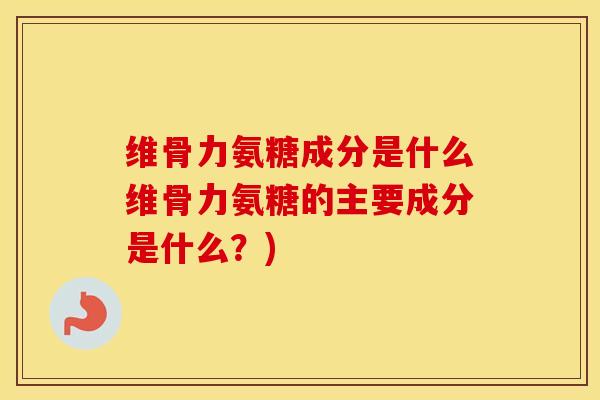 维骨力氨糖成分是什么维骨力氨糖的主要成分是什么？)