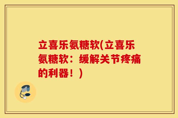 立喜乐氨糖软(立喜乐氨糖软:缓解关节的利器!) 立喜乐氨糖软(立喜乐氨糖软:缓解关节的利器!)