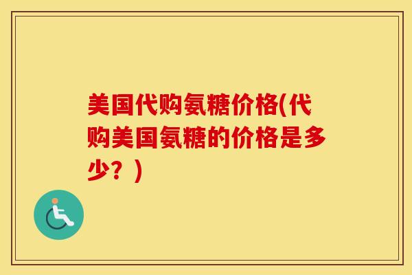 美国代购氨糖价格(代购美国氨糖的价格是多少？)