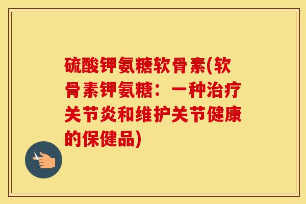 硫酸钾氨糖软骨素(软骨素钾氨糖:一种和维护关节健康的保健品) 硫酸钾氨糖软骨素(软骨素钾氨糖:一种和维护关节健康的保健品)