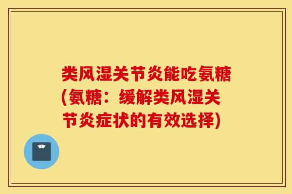 类能吃氨糖(氨糖:缓解类关节状的有效选择) 类能吃氨糖(氨糖:缓解类关节状的有效选择)