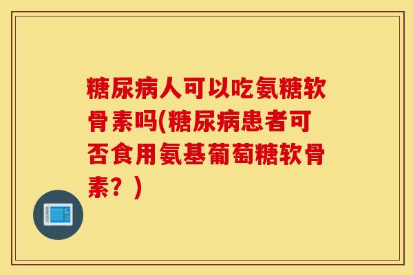 人可以吃氨糖软骨素吗(患者可否食用氨基葡萄糖软骨素?) 人可以吃氨糖软骨素吗(患者可否食用氨基葡萄糖软骨素?)