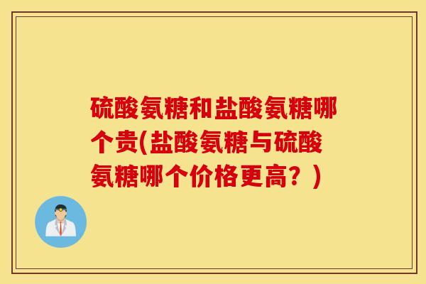 硫酸氨糖和盐酸氨糖哪个贵(盐酸氨糖与硫酸氨糖哪个价格更高?) 硫酸氨糖和盐酸氨糖哪个贵(盐酸氨糖与硫酸氨糖哪个价格更高?)