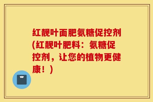 红靓叶面肥氨糖促控剂(红靓叶肥料:氨糖促控剂,让您的植物更健康!) 红靓叶面肥氨糖促控剂(红靓叶肥料:氨糖促控剂,让您的植物更健康!)