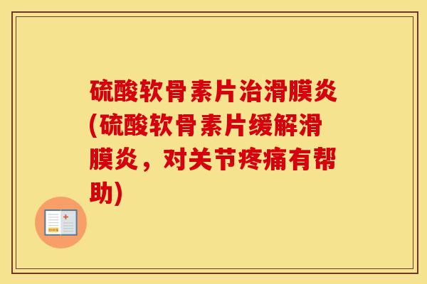 硫酸软骨素片(硫酸软骨素片缓解,对关节有帮助) 硫酸软骨素片(硫酸软骨素片缓解,对关节有帮助)