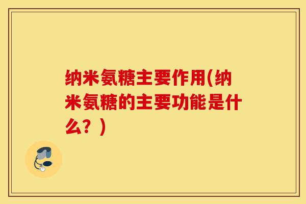 纳米氨糖主要作用(纳米氨糖的主要功能是什么?) 纳米氨糖主要作用(纳米氨糖的主要功能是什么?)