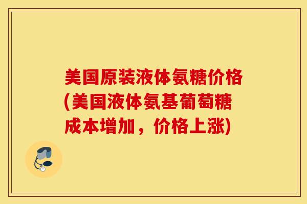 美国原装液体氨糖价格(美国液体氨基葡萄糖成本增加,价格上涨) 美国原装液体氨糖价格(美国液体氨基葡萄糖成本增加,价格上涨)