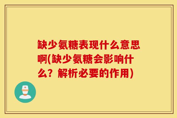 缺少氨糖表现什么意思啊(缺少氨糖会影响什么？解析必要的作用)