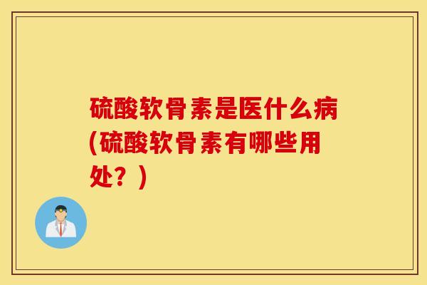 硫酸软骨素是医什么(硫酸软骨素有哪些用处？)