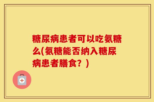 患者可以吃氨糖么(氨糖能否纳入患者膳食?) 患者可以吃氨糖么(氨糖能否纳入患者膳食?)