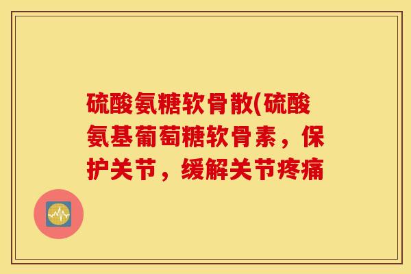 硫酸氨糖软骨散(硫酸氨基葡萄糖软骨素,保护关节,缓解关节 硫酸氨糖软骨散(硫酸氨基葡萄糖软骨素,保护关节,缓解关节